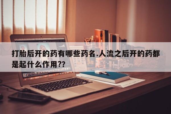 米非米索购买方式打胎后开的药有哪些药名.人流之后开的药都是起什么作用?？