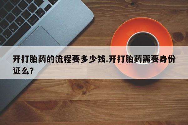 米非米索购买方式开打胎药的流程要多少钱.开打胎药需要身份证么？