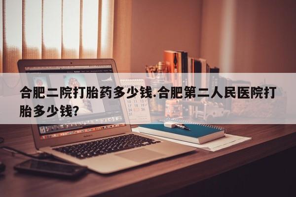 米非米索购买方式合肥二院打胎药多少钱.合肥第二人民医院打胎多少钱？
