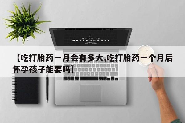 米非米索购买方式【吃打胎药一月会有多大,吃打胎药一个月后怀孕孩子能要吗】