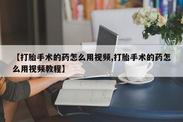 米非米索购买方式【打胎手术的药怎么用视频,打胎手术的药怎么用视频教程】