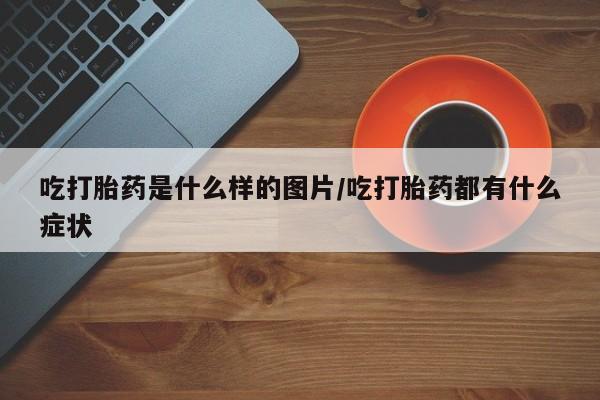米非米索购买方式吃打胎药是什么样的图片/吃打胎药都有什么症状