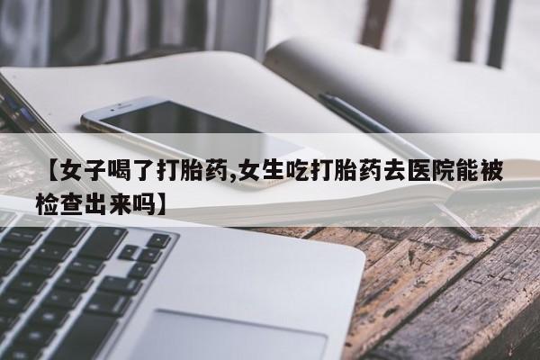 米非米索购买方式【女子喝了打胎药,女生吃打胎药去医院能被检查出来吗】