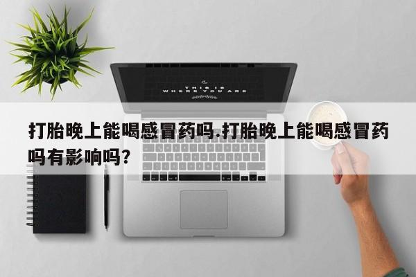 米非米索购买方式打胎晚上能喝感冒药吗.打胎晚上能喝感冒药吗有影响吗？