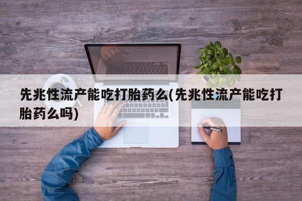 米非米索购买方式先兆性流产能吃打胎药么(先兆性流产能吃打胎药么吗)