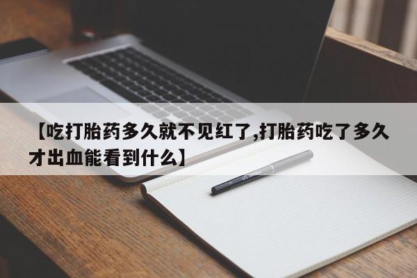 米非米索购买方式【吃打胎药多久就不见红了,打胎药吃了多久才出血能看到什么】