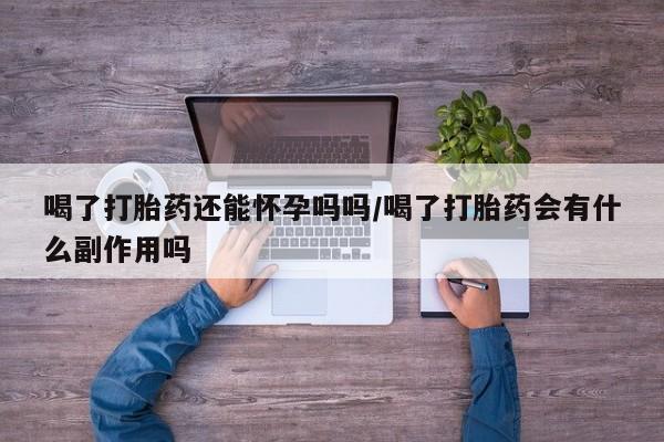 米非米索购买方式喝了打胎药还能怀孕吗吗/喝了打胎药会有什么副作用吗