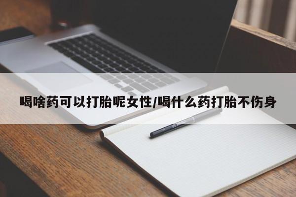 米非米索购买方式喝啥药可以打胎呢女性/喝什么药打胎不伤身