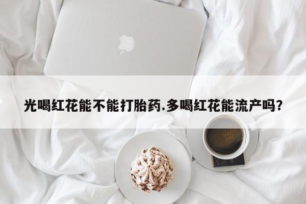 米非米索购买方式光喝红花能不能打胎药.多喝红花能流产吗？
