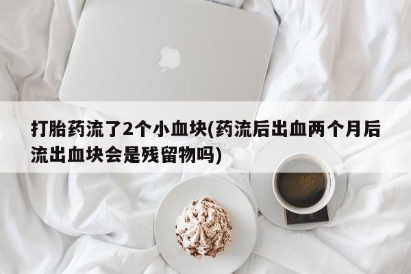 米非米索购买方式打胎药流了2个小血块(药流后出血两个月后流出血块会是残留物吗)
