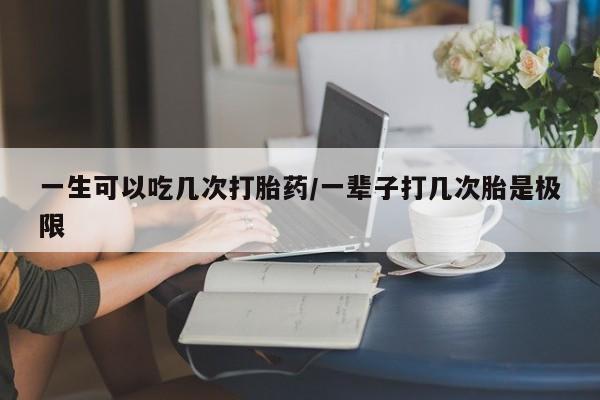 米非米索购买方式一生可以吃几次打胎药/一辈子打几次胎是极限