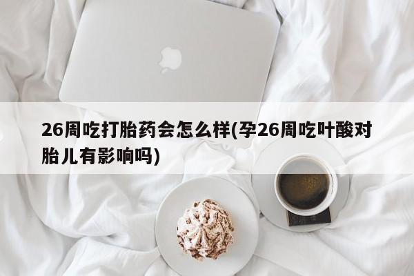 米非米索购买方式26周吃打胎药会怎么样(孕26周吃叶酸对胎儿有影响吗)