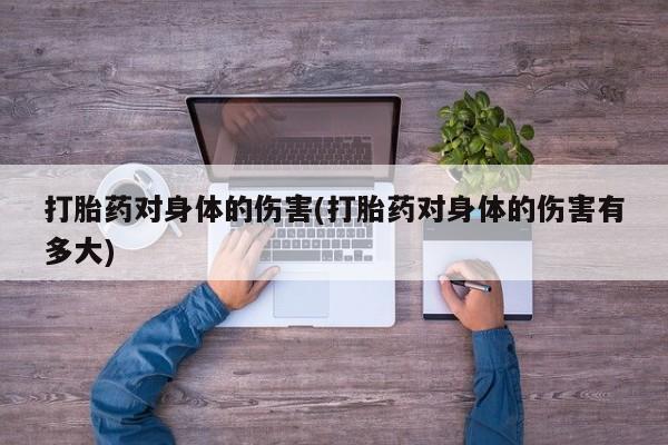米非米索购买方式打胎药对身体的伤害(打胎药对身体的伤害有多大)