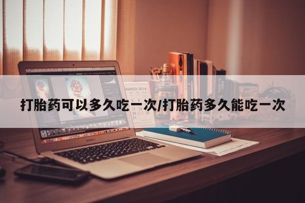米非米索购买方式打胎药可以多久吃一次/打胎药多久能吃一次