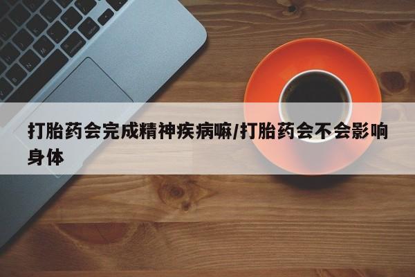 米非米索购买方式打胎药会完成精神疾病嘛/打胎药会不会影响身体