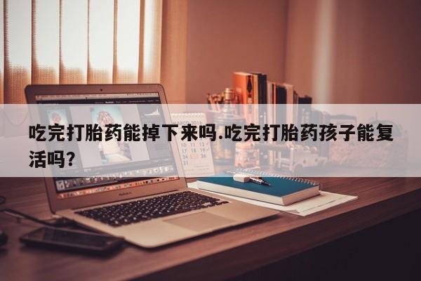 米非米索购买方式吃完打胎药能掉下来吗.吃完打胎药孩子能复活吗？