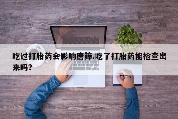 米非米索购买方式吃过打胎药会影响唐筛.吃了打胎药能检查出来吗？