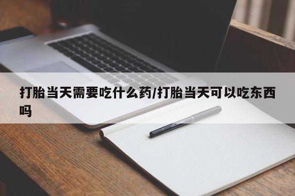 米非米索购买方式打胎当天需要吃什么药/打胎当天可以吃东西吗