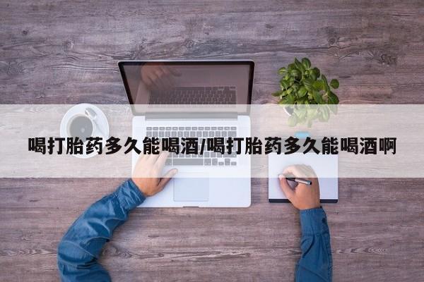 米非米索购买方式喝打胎药多久能喝酒/喝打胎药多久能喝酒啊