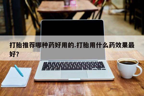米非米索购买方式打胎推荐哪种药好用的.打胎用什么药效果最好？