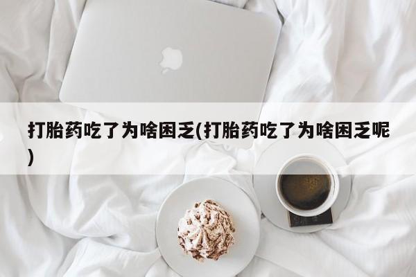 米非米索购买方式打胎药吃了为啥困乏(打胎药吃了为啥困乏呢)