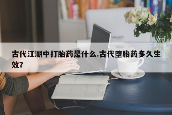米非米索购买方式古代江湖中打胎药是什么.古代堕胎药多久生效？
