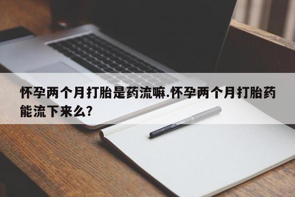 米非米索购买方式怀孕两个月打胎是药流嘛.怀孕两个月打胎药能流下来么？