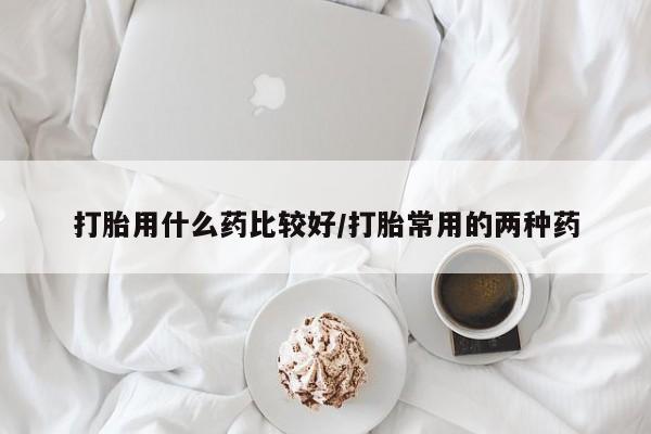 米非米索购买方式打胎用什么药比较好/打胎常用的两种药