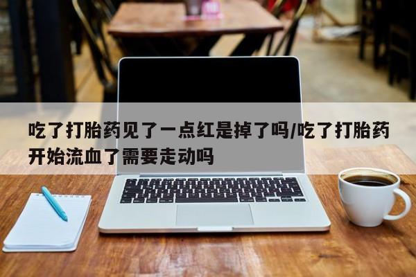 米非米索购买方式吃了打胎药见了一点红是掉了吗/吃了打胎药开始流血了需要走动吗