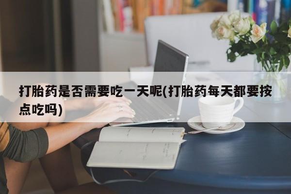 米非米索购买方式打胎药是否需要吃一天呢(打胎药每天都要按点吃吗)