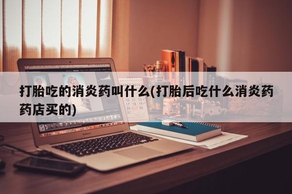 米非米索购买方式打胎吃的消炎药叫什么(打胎后吃什么消炎药药店买的)