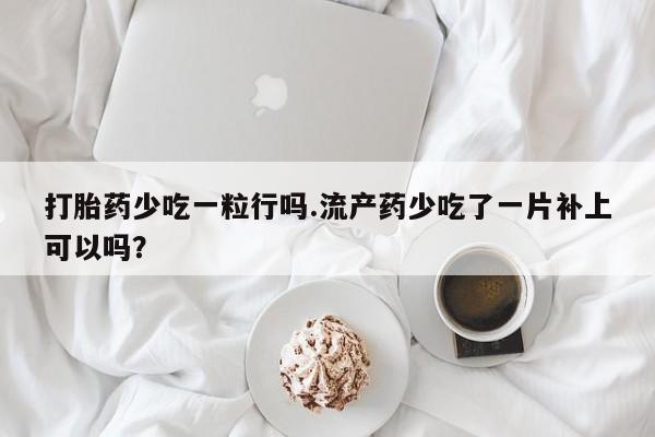 米非米索购买方式打胎药少吃一粒行吗.流产药少吃了一片补上可以吗？