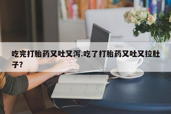 米非米索购买方式吃完打胎药又吐又泻.吃了打胎药又吐又拉肚子？