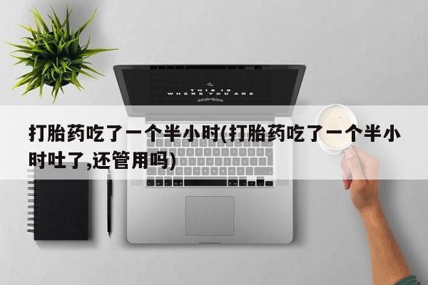米非米索购买方式打胎药吃了一个半小时(打胎药吃了一个半小时吐了,还管用吗)