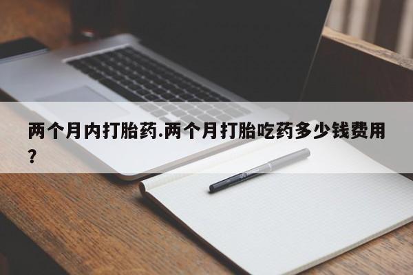 米非米索购买方式两个月内打胎药.两个月打胎吃药多少钱费用？