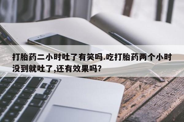 米非米索购买方式打胎药二小时吐了有笑吗.吃打胎药两个小时没到就吐了,还有效果吗？