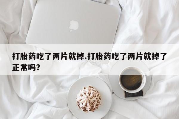 米非米索购买方式打胎药吃了两片就掉.打胎药吃了两片就掉了正常吗？