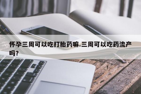 米非米索购买方式怀孕三周可以吃打胎药嘛.三周可以吃药流产吗?